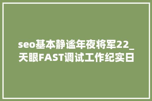 seo基本静谧年夜将军22_天眼FAST调试工作纪实日间抠精度 晚上试不雅观测 seo基本静谧年夜将军22_天眼FAST调试工作纪实日间抠精度 晚上试不雅观测 神马SEO