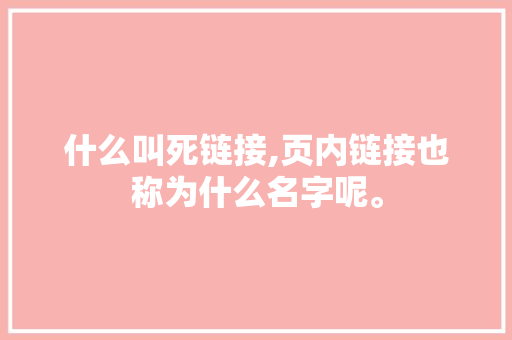 什么叫死链接,页内链接也称为什么名字呢。 什么叫死链接,页内链接也称为什么名字呢。 神马SEO