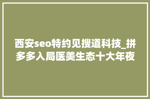 西安seo特约见搜道科技_拼多多入局医美生态十大年夜医美平台的流量我要怎么取舍 超级不雅观点 西安seo特约见搜道科技_拼多多入局医美生态十大年夜医美平台的流量我要怎么取舍 超级不雅观点 必应SEO