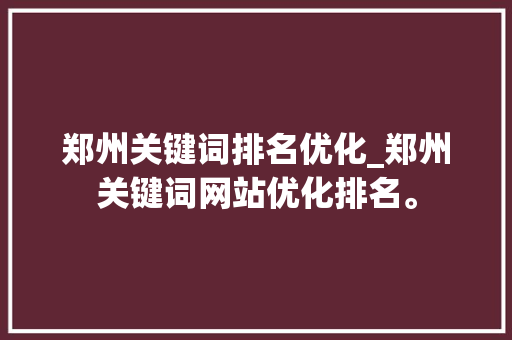 郑州关键词排名优化_郑州关键词网站优化排名。 郑州关键词排名优化_郑州关键词网站优化排名。 SEO关键词
