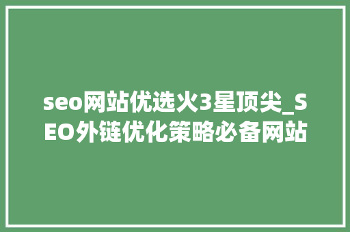 seo网站优选火3星顶尖_SEO外链优化策略必备网站关键词排名本钱 seo网站优选火3星顶尖_SEO外链优化策略必备网站关键词排名本钱 百度SEO