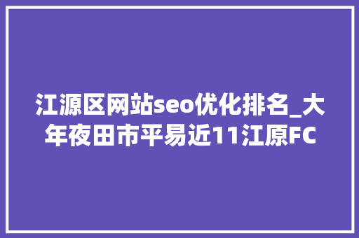 江源区网站seo优化排名_大年夜田市平易近11江原FC济州联21浦项制铁 江源区网站seo优化排名_大年夜田市平易近11江原FC济州联21浦项制铁 百度SEO