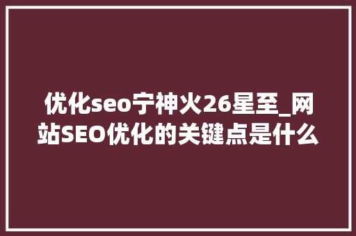 优化seo宁神火26星至_网站SEO优化的关键点是什么分为哪几个阶段呢 优化seo宁神火26星至_网站SEO优化的关键点是什么分为哪几个阶段呢 网站建设公司