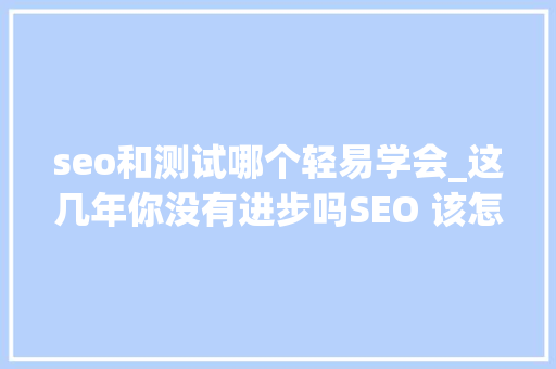 seo和测试哪个轻易学会_这几年你没有进步吗SEO 该怎么学 seo和测试哪个轻易学会_这几年你没有进步吗SEO 该怎么学 百度SEO