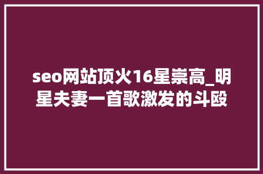 seo网站顶火16星崇高_明星夫妻一首歌激发的斗殴 seo网站顶火16星崇高_明星夫妻一首歌激发的斗殴 神马SEO