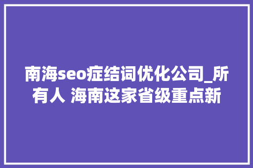南海seo症结词优化公司_所有人 海南这家省级重点新闻媒体招人啦想找工作的快来看 南海seo症结词优化公司_所有人 海南这家省级重点新闻媒体招人啦想找工作的快来看 搜狗SEO