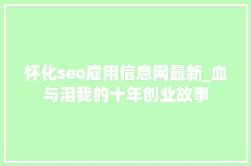 怀化seo雇用信息网最新_血与泪我的十年创业故事 怀化seo雇用信息网最新_血与泪我的十年创业故事 网站建设公司