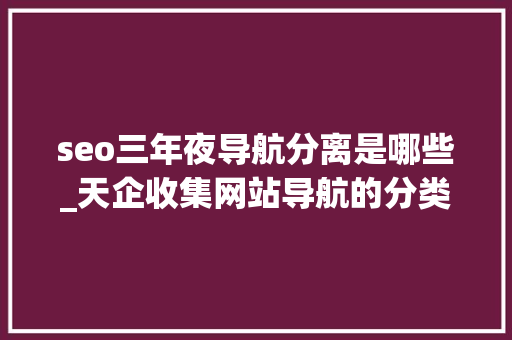 seo三年夜导航分离是哪些_天企收集网站导航的分类有哪些 seo三年夜导航分离是哪些_天企收集网站导航的分类有哪些 网站建设公司