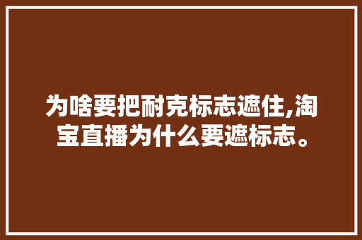 为啥要把耐克标志遮住,淘宝直播为什么要遮标志。 为啥要把耐克标志遮住,淘宝直播为什么要遮标志。 必应SEO