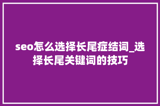 seo怎么选择长尾症结词_选择长尾关键词的技巧 seo怎么选择长尾症结词_选择长尾关键词的技巧 必应SEO