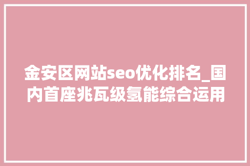 金安区网站seo优化排名_国内首座兆瓦级氢能综合运用示范站投运 金安区网站seo优化排名_国内首座兆瓦级氢能综合运用示范站投运 搜狗SEO