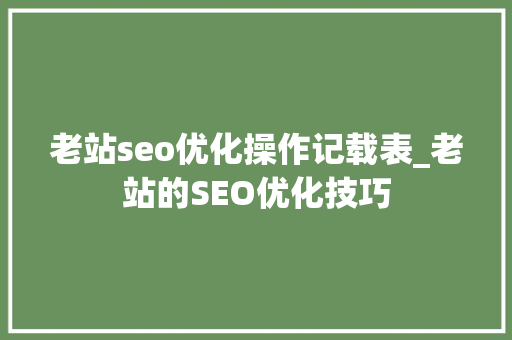老站seo优化操作记载表_老站的SEO优化技巧 老站seo优化操作记载表_老站的SEO优化技巧 百度SEO