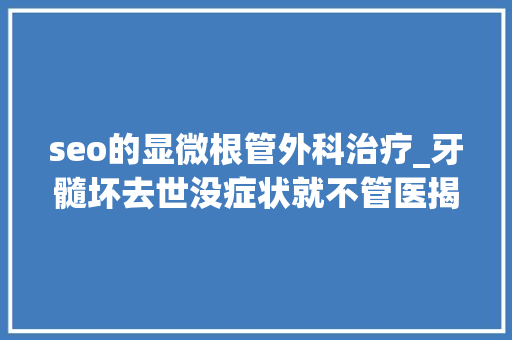 seo的显微根管外科治疗_牙髓坏去世没症状就不管医揭恐惧后果是颗禁绝时炸弹 seo的显微根管外科治疗_牙髓坏去世没症状就不管医揭恐惧后果是颗禁绝时炸弹 必应SEO