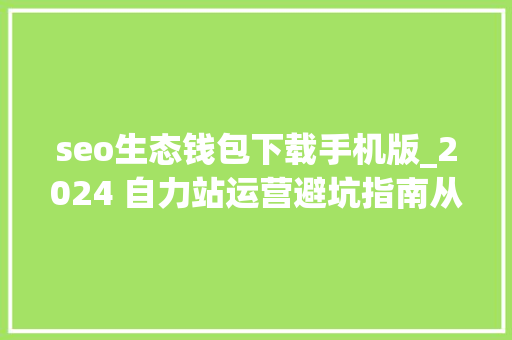 seo生态钱包下载手机版_2024 自力站运营避坑指南从一个卖家的品牌命名失落误说起 seo生态钱包下载手机版_2024 自力站运营避坑指南从一个卖家的品牌命名失落误说起 搜狗SEO