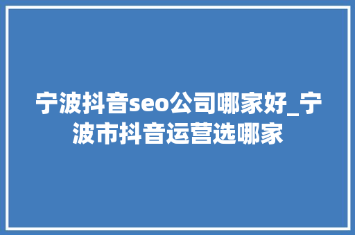 宁波抖音seo公司哪家好_宁波市抖音运营选哪家 宁波抖音seo公司哪家好_宁波市抖音运营选哪家 神马SEO