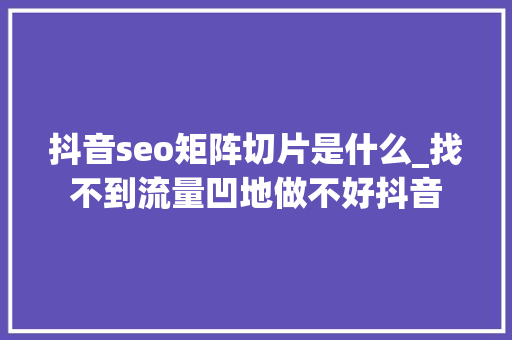 抖音seo矩阵切片是什么_找不到流量凹地做不好抖音