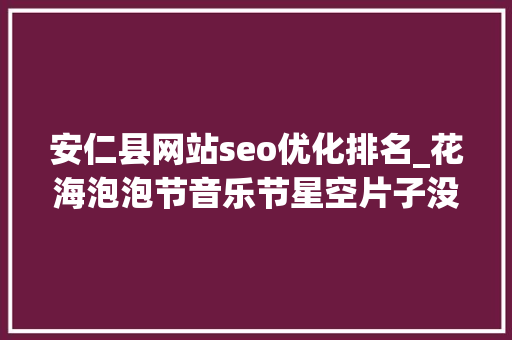 安仁县网站seo优化排名_花海泡泡节音乐节星空片子没想到你是这样的安仁 安仁县网站seo优化排名_花海泡泡节音乐节星空片子没想到你是这样的安仁 必应SEO