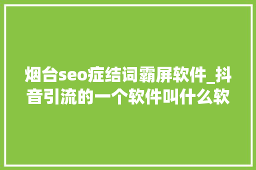 烟台seo症结词霸屏软件_抖音引流的一个软件叫什么软件来着 烟台seo症结词霸屏软件_抖音引流的一个软件叫什么软件来着 网站建设公司