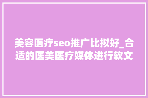 美容医疗seo推广比拟好_合适的医美医疗媒体进行软文宣告方法 最新医美行业软文营销推广 美容医疗seo推广比拟好_合适的医美医疗媒体进行软文宣告方法 最新医美行业软文营销推广 搜狗SEO