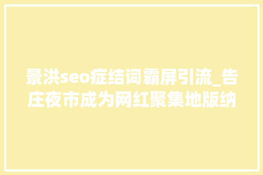 景洪seo症结词霸屏引流_告庄夜市成为网红聚集地版纳本地网红达人你最pick谁 景洪seo症结词霸屏引流_告庄夜市成为网红聚集地版纳本地网红达人你最pick谁 网站建设公司