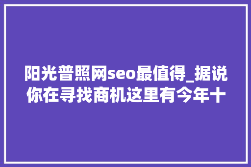 阳光普照网seo最值得_据说你在寻找商机这里有今年十强 阳光普照网seo最值得_据说你在寻找商机这里有今年十强 搜狗SEO