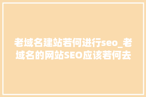 老域名建站若何进行seo_老域名的网站SEO应该若何去做优化 老域名建站若何进行seo_老域名的网站SEO应该若何去做优化 SEO关键词
