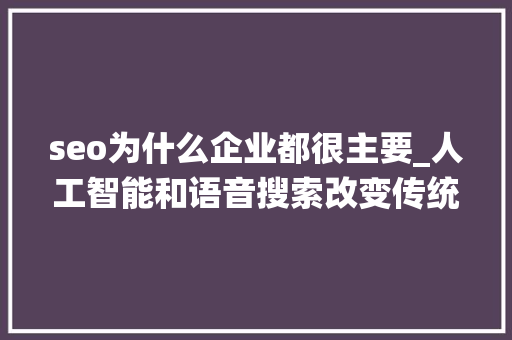 seo为什么企业都很主要_人工智能和语音搜索改变传统SEO时为何企业域名将愈发重要 seo为什么企业都很主要_人工智能和语音搜索改变传统SEO时为何企业域名将愈发重要 SEO关键词