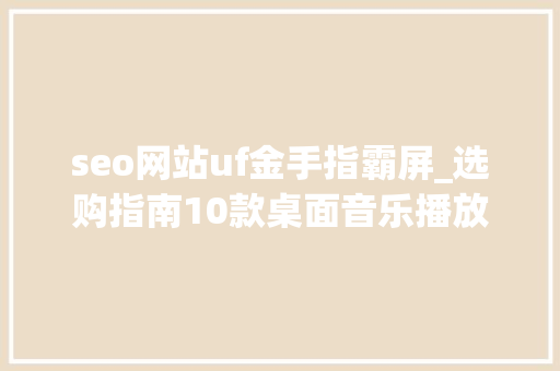 seo网站uf金手指霸屏_选购指南10款桌面音乐播放机/一体机推荐300015000元 seo网站uf金手指霸屏_选购指南10款桌面音乐播放机/一体机推荐300015000元 百度SEO