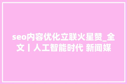 seo内容优化立联火星赞_全文丨人工智能时代 新闻媒体的责任与义务 seo内容优化立联火星赞_全文丨人工智能时代 新闻媒体的责任与义务 神马SEO