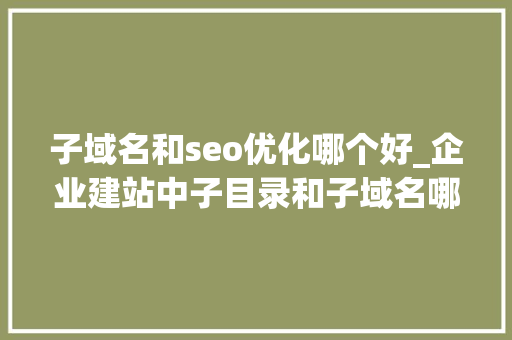 子域名和seo优化哪个好_企业建站中子目录和子域名哪个更有利于seo优化
