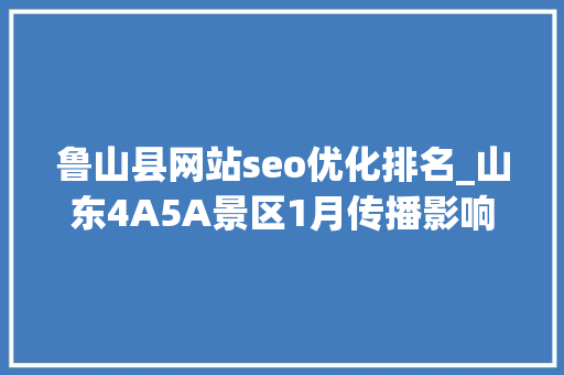鲁山县网站seo优化排名_山东4A5A景区1月传播影响力均值增长明显烟台山跃升10位 鲁山县网站seo优化排名_山东4A5A景区1月传播影响力均值增长明显烟台山跃升10位 必应SEO
