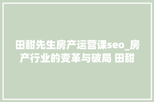 田甜先生房产运营课seo_房产行业的变革与破局 田甜师长教师 田甜先生房产运营课seo_房产行业的变革与破局 田甜师长教师 网站建设公司