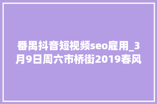 番禺抖音短视频seo雇用_3月9日周六市桥街2019春风行动招聘会 番禺抖音短视频seo雇用_3月9日周六市桥街2019春风行动招聘会 百度SEO
