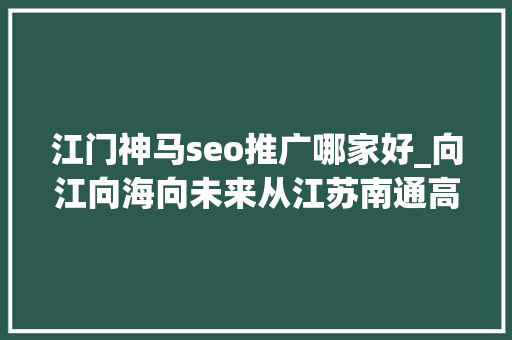 江门神马seo推广哪家好_向江向海向未来从江苏南通高质量成长看长三角一体化成长新气象 江门神马seo推广哪家好_向江向海向未来从江苏南通高质量成长看长三角一体化成长新气象 网站建设公司