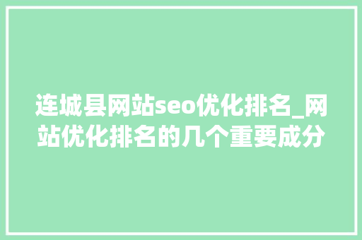 连城县网站seo优化排名_网站优化排名的几个重要成分 SEO关键词 连城县网站seo优化排名_网站优化排名的几个重要成分 连城县网站seo优化排名_网站优化排名的几个重要成分 SEO关键词