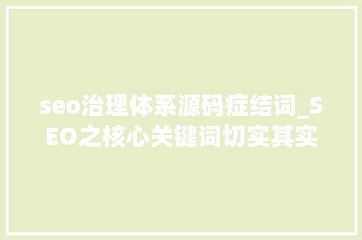 seo治理体系源码症结词_SEO之核心关键词切实其实定与扩展 seo治理体系源码症结词_SEO之核心关键词切实其实定与扩展 网站建设公司