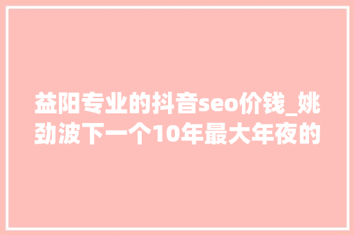 益阳专业的抖音seo价钱_姚劲波下一个10年最大年夜的互联网红利在哪里 益阳专业的抖音seo价钱_姚劲波下一个10年最大年夜的互联网红利在哪里 神马SEO