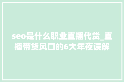 seo是什么职业直播代货_直播带货风口的6大年夜误解 seo是什么职业直播代货_直播带货风口的6大年夜误解 SEO关键词