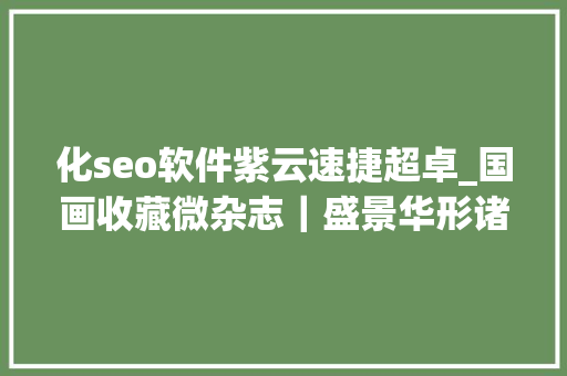 化seo软件紫云速捷超卓_国画收藏微杂志｜盛景华形诸文字的生命真气 化seo软件紫云速捷超卓_国画收藏微杂志｜盛景华形诸文字的生命真气 网站建设公司