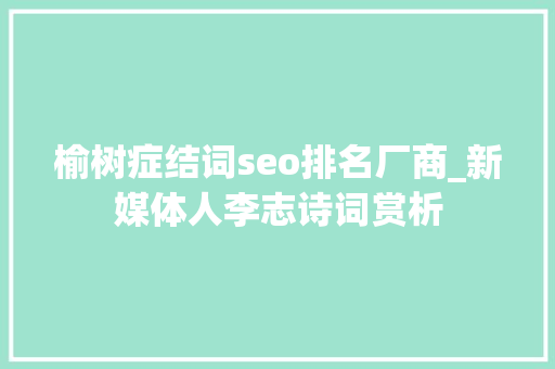 榆树症结词seo排名厂商_新媒体人李志诗词赏析 榆树症结词seo排名厂商_新媒体人李志诗词赏析 百度SEO