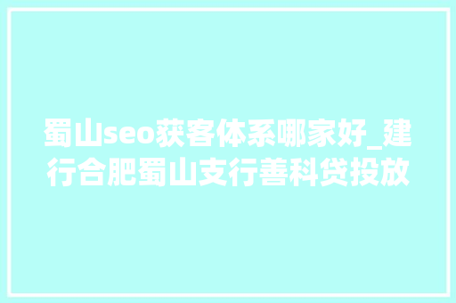 蜀山seo获客体系哪家好_建行合肥蜀山支行善科贷投放打破亿元大年夜关 蜀山seo获客体系哪家好_建行合肥蜀山支行善科贷投放打破亿元大年夜关 SEO关键词