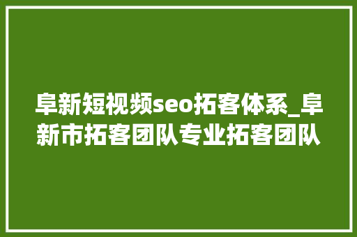 阜新短视频seo拓客体系_阜新市拓客团队专业拓客团队落地拓客 阜新短视频seo拓客体系_阜新市拓客团队专业拓客团队落地拓客 神马SEO