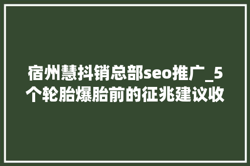 宿州慧抖销总部seo推广_5个轮胎爆胎前的征兆建议收藏 宿州慧抖销总部seo推广_5个轮胎爆胎前的征兆建议收藏 神马SEO
