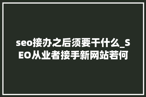 seo接办之后须要干什么_SEO从业者接手新网站若何做SEO优化 seo接办之后须要干什么_SEO从业者接手新网站若何做SEO优化 搜狗SEO