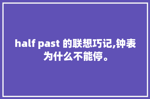 half past 的联想巧记,钟表为什么不能停。 搜狗SEO half past 的联想巧记,钟表为什么不能停。 half past 的联想巧记,钟表为什么不能停。 搜狗SEO