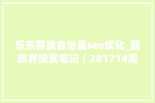 乐东黎族自治县seo优化_新旅界投资笔记｜201714周04030409 乐东黎族自治县seo优化_新旅界投资笔记｜201714周04030409 百度SEO
