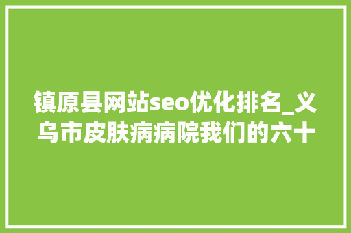镇原县网站seo优化排名_义乌市皮肤病病院我们的六十年筚路蓝缕 不忘初心