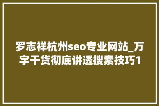 罗志祥杭州seo专业网站_万字干货彻底讲透搜索技巧10倍提升你的搜索力免费教程 罗志祥杭州seo专业网站_万字干货彻底讲透搜索技巧10倍提升你的搜索力免费教程 网站建设公司