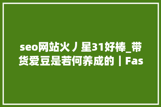 seo网站火丿星31好棒_带货爱豆是若何养成的｜Fashion Marketing集训营倒计时5天 seo网站火丿星31好棒_带货爱豆是若何养成的｜Fashion Marketing集训营倒计时5天 网站建设公司