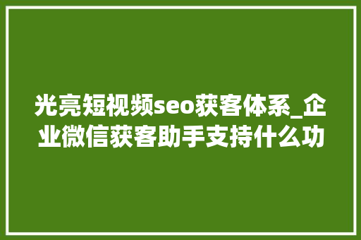 光亮短视频seo获客体系_企业微信获客助手支持什么功能 光亮短视频seo获客体系_企业微信获客助手支持什么功能 百度SEO